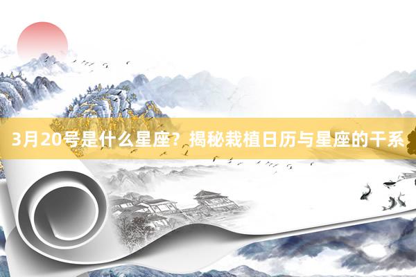3月20号是什么星座？揭秘栽植日历与星座的干系